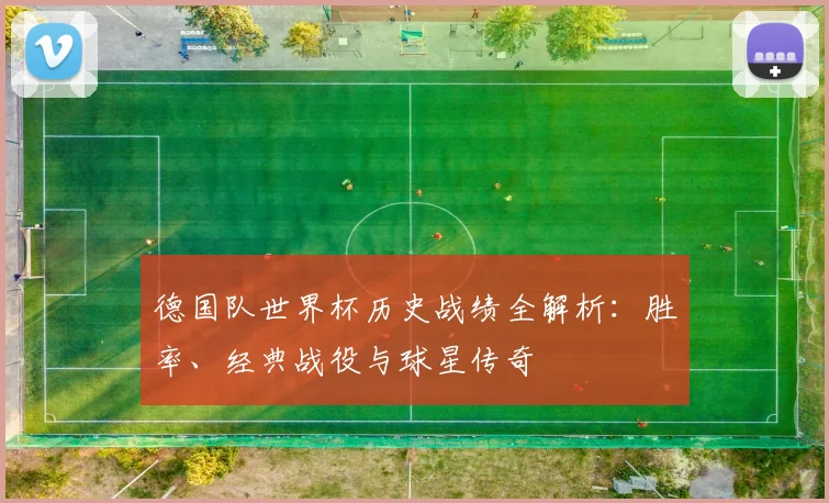 德国队世界杯历史战绩全解析：胜率、经典战役与球星传奇