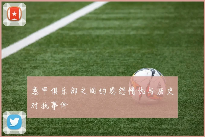 意甲俱乐部之间的恩怨情仇与历史对抗事件