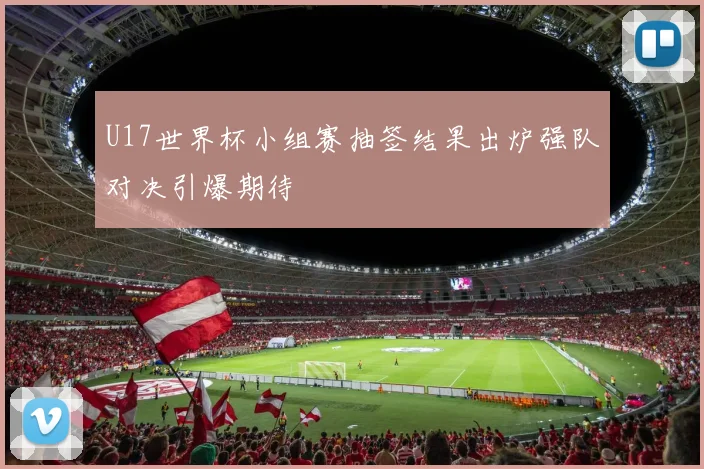 U17世界杯小组赛抽签结果出炉强队对决引爆期待