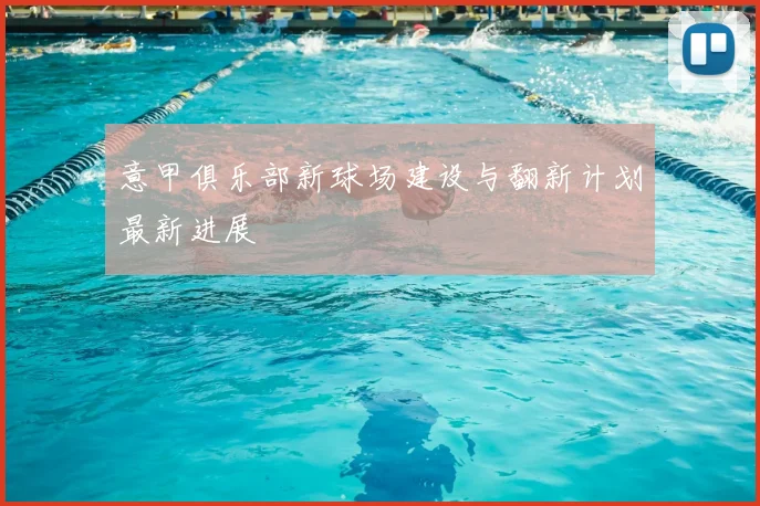 意甲俱乐部新球场建设与翻新计划最新进展