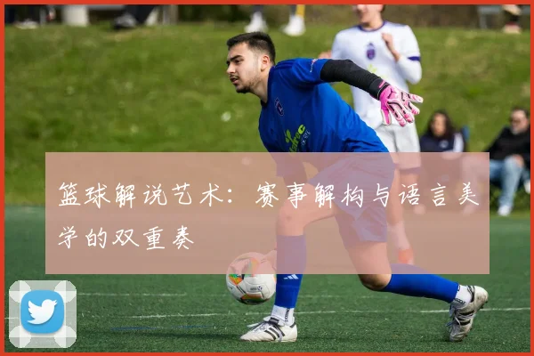 篮球解说艺术：赛事解构与语言美学的双重奏