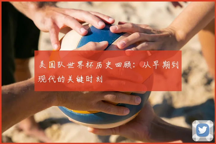 美国队世界杯历史回顾：从早期到现代的关键时刻