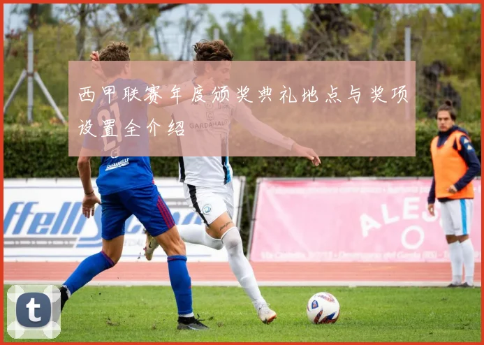 西甲联赛年度颁奖典礼地点与奖项设置全介绍