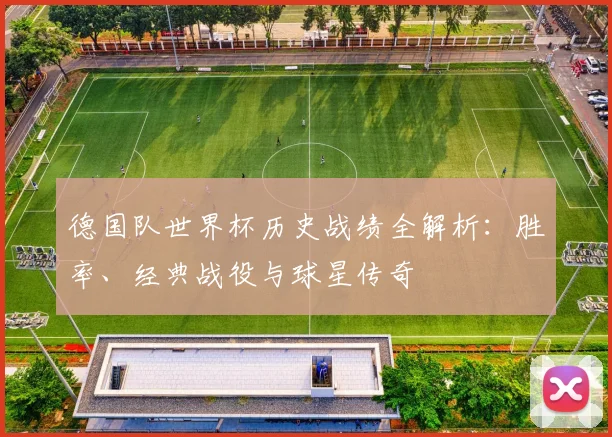德国队世界杯历史战绩全解析:胜率、经典战役与球星传奇