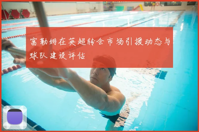 富勒姆在英超转会市场引援动态与球队建设评估